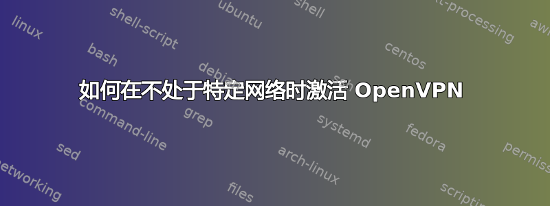 如何在不处于特定网络时激活 OpenVPN