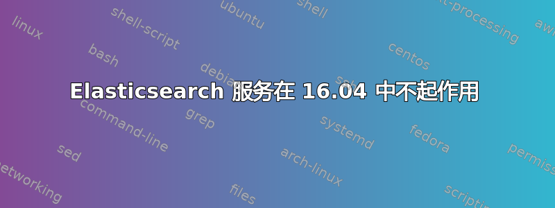 Elasticsearch 服务在 16.04 中不起作用