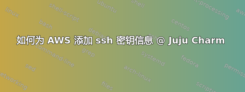 如何为 AWS 添加 ssh 密钥信息 @ Juju Charm