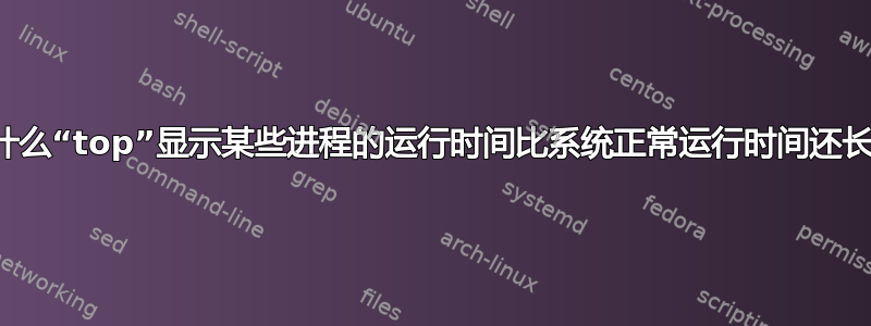 为什么“top”显示某些进程的运行时间比系统正常运行时间还长？