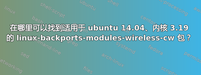 在哪里可以找到适用于 ubuntu 14.04、内核 3.19 的 linux-backports-modules-wireless-cw 包？