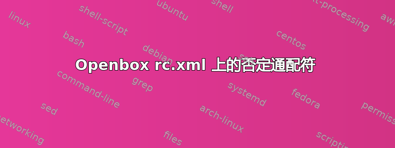 Openbox rc.xml 上的否定通配符