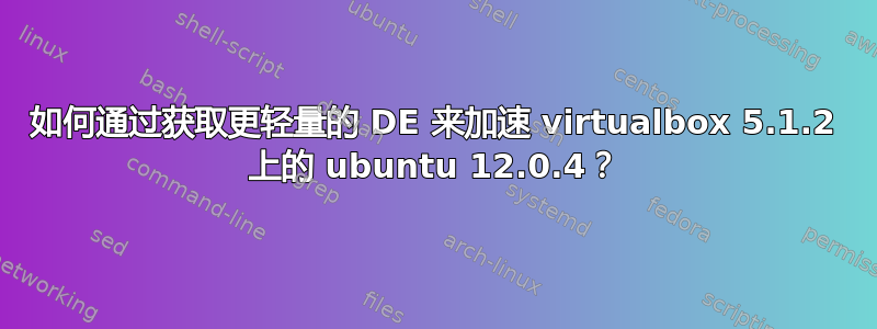 如何通过获取更轻量的 DE 来加速 virtualbox 5.1.2 上的 ubuntu 12.0.4？