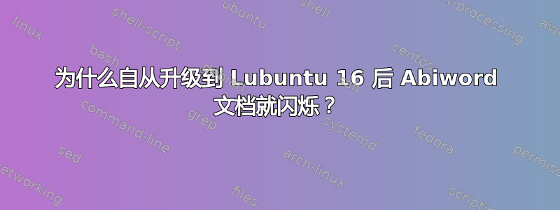 为什么自从升级到 Lubuntu 16 后 Abiword 文档就闪烁？