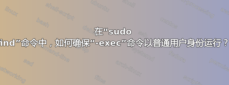 在“sudo find”命令中，如何确保“-exec”命令以普通用户身份运行？