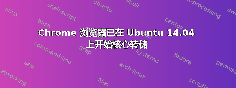 Chrome 浏览器已在 Ubuntu 14.04 上开始核心转储