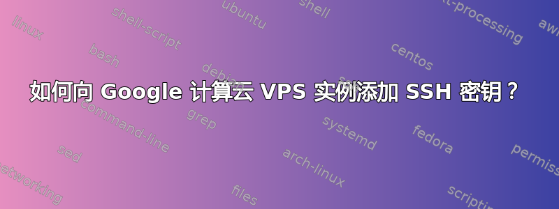 如何向 Google 计算云 VPS 实例添加 SSH 密钥？