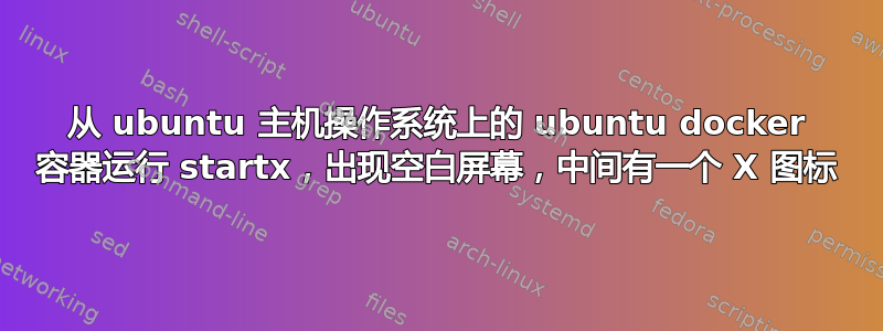 从 ubuntu 主机操作系统上的 ubuntu docker 容器运行 startx，出现空白屏幕，中间有一个 X 图标