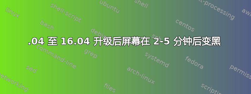 14.04 至 16.04 升级后屏幕在 2-5 分钟后变黑