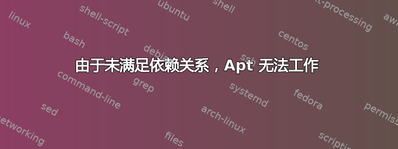 由于未满足依赖关系，Apt 无法工作