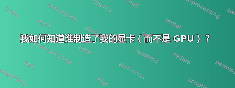 我如何知道谁制造了我的显卡（而不是 GPU）？