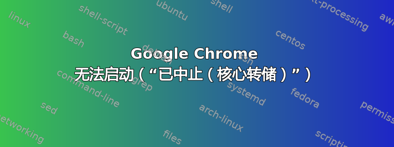 Google Chrome 无法启动（“已中止（核心转储）”）