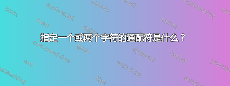 指定一个或两个字符的通配符是什么？