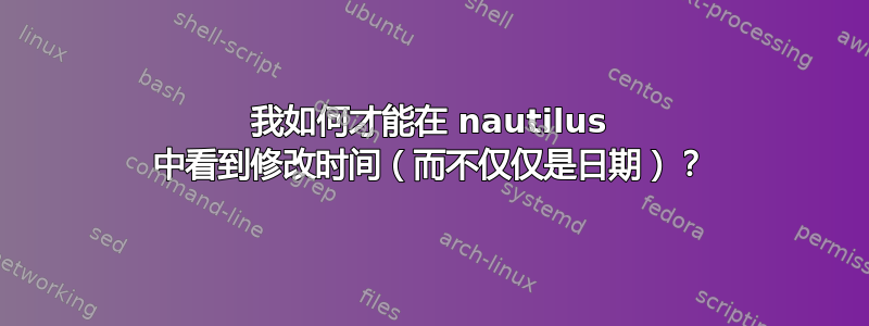 我如何才能在 nautilus 中看到修改时间（而不仅仅是日期）？