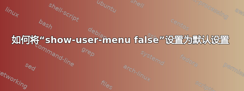 如何将“show-user-menu false”设置为默认设置