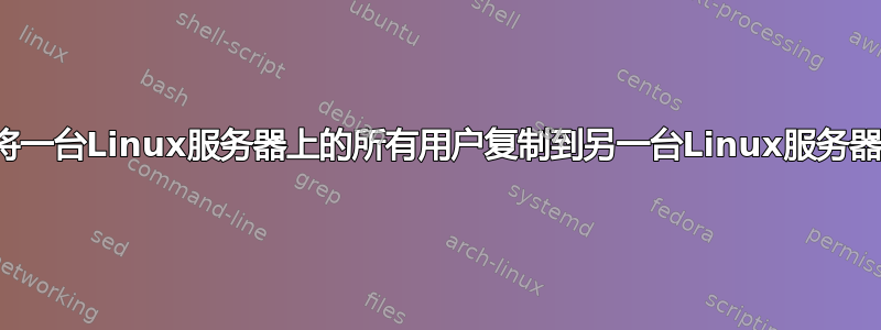 如何将一台Linux服务器上的所有用户复制到另一台Linux服务器上？