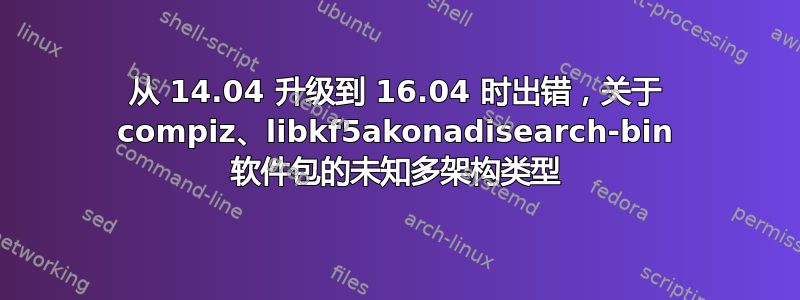 从 14.04 升级到 16.04 时出错，关于 compiz、libkf5akonadisearch-bin 软件包的未知多架构类型