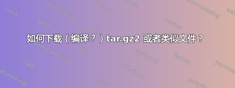 如何下载（编译？）tar.gz2 或者类似文件？