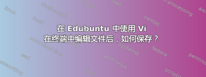 在 Edubuntu 中使用 Vi 在终端中编辑文件后，如何保存？