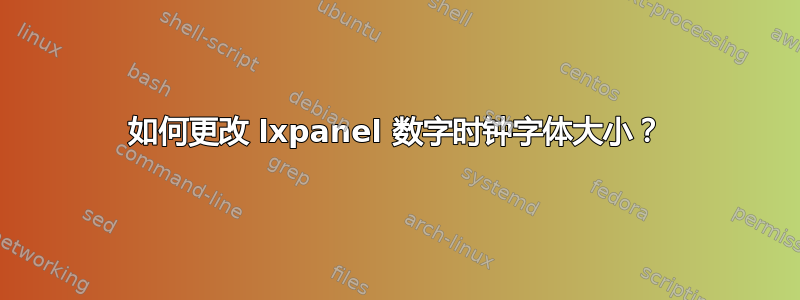 如何更改 lxpanel 数字时钟字体大小？