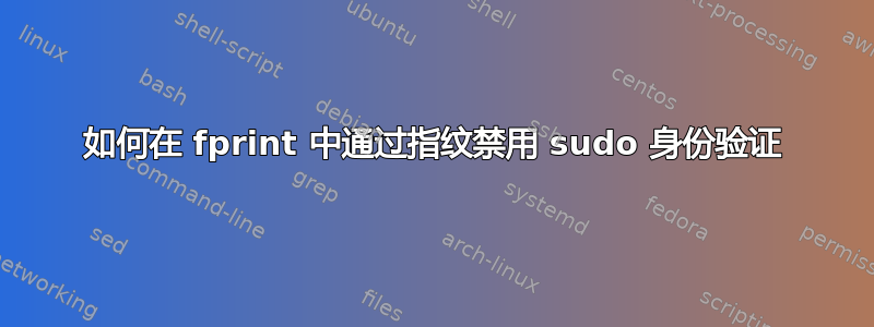 如何在 fprint 中通过指纹禁用 sudo 身份验证