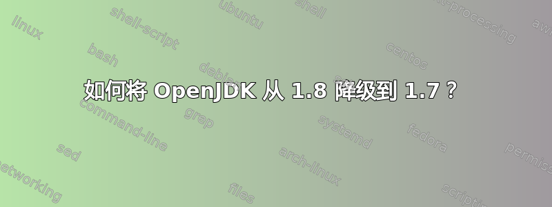 如何将 OpenJDK 从 1.8 降级到 1.7？