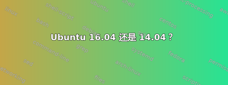 Ubuntu 16.04 还是 14.04？