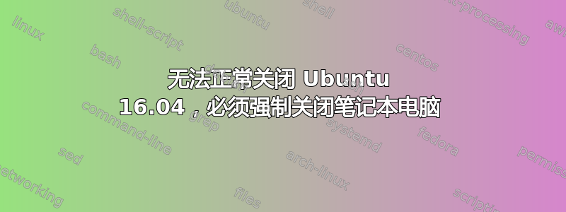 无法正常关闭 Ubuntu 16.04，必须强制关闭笔记本电脑