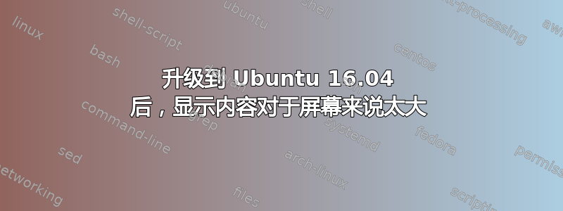 升级到 Ubuntu 16.04 后，显示内容对于屏幕来说太大