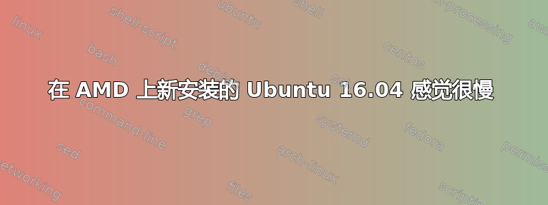 在 AMD 上新安装的 Ubuntu 16.04 感觉很慢