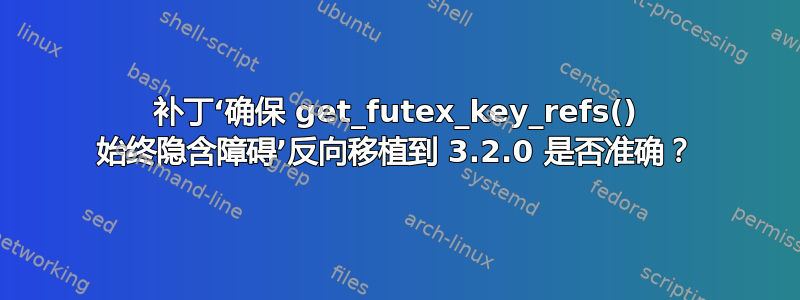 补丁‘确保 get_futex_key_refs() 始终隐含障碍’反向移植到 3.2.0 是否准确？