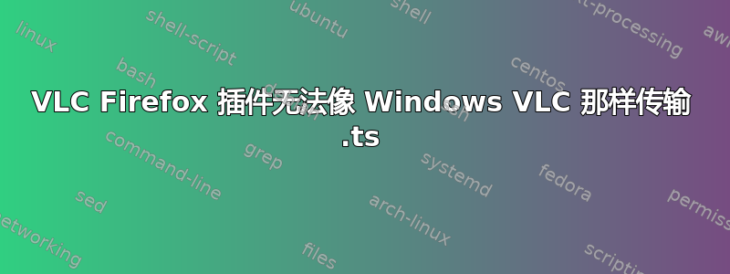 VLC Firefox 插件无法像 Windows VLC 那样传输 .ts