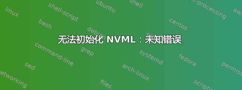 无法初始化 NVML：未知错误