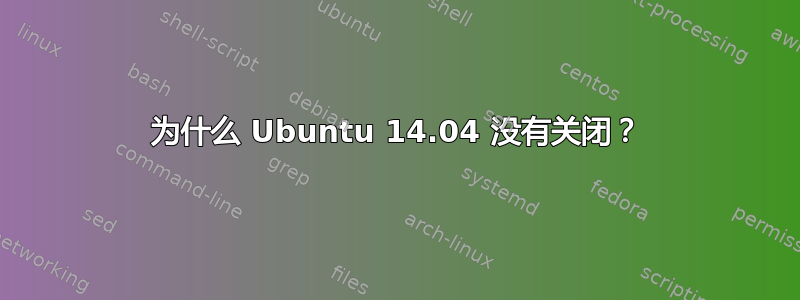 为什么 Ubuntu 14.04 没有关闭？