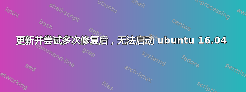 更新并尝试多次修复后，无法启动 ubuntu 16.04