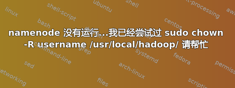 namenode 没有运行...我已经尝试过 sudo chown -R username /usr/local/hadoop/ 请帮忙