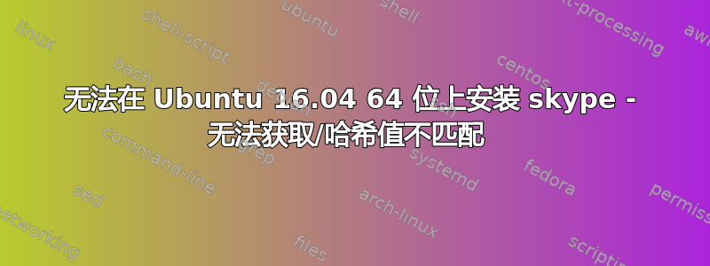 无法在 Ubuntu 16.04 64 位上安装 skype - 无法获取/哈希值不匹配 