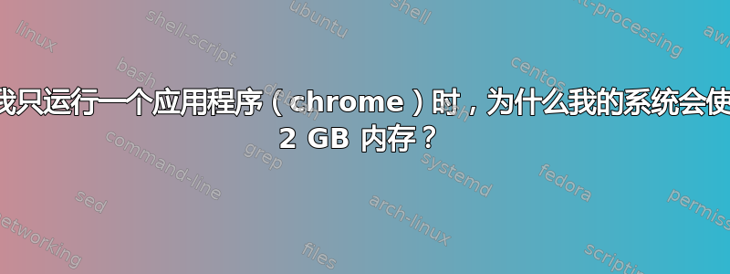 当我只运行一个应用程序（chrome）时，为什么我的系统会使用 2 GB 内存？