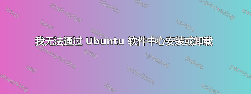 我无法通过 Ubuntu 软件中心安装或卸载