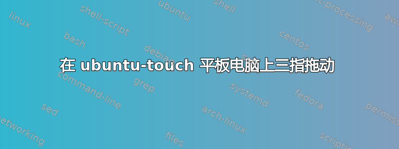 在 ubuntu-touch 平板电脑上三指​​拖动