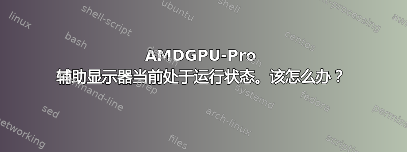 AMDGPU-Pro 辅助显示器当前处于运行状态。该怎么办？