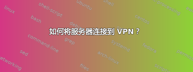 如何将服务器连接到 VPN？