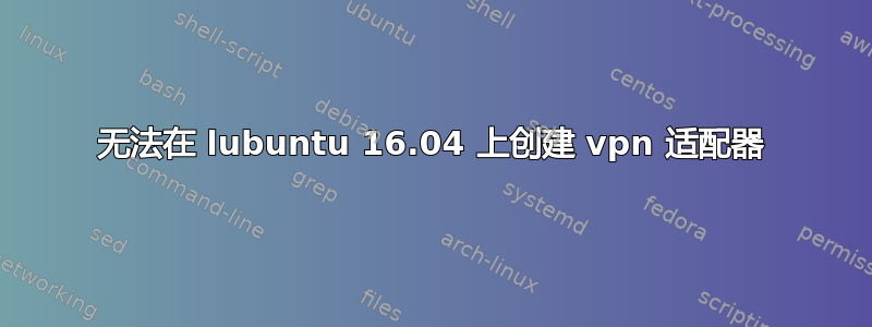 无法在 lubuntu 16.04 上创建 vpn 适配器