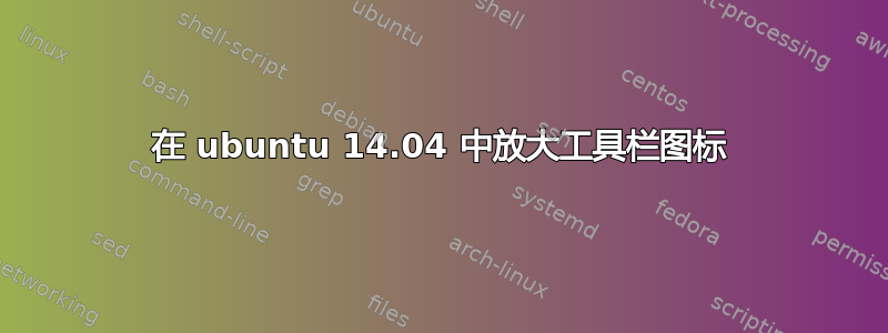 在 ubuntu 14.04 中放大工具栏图标