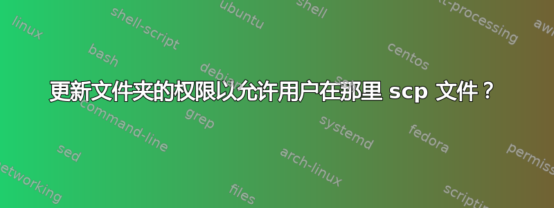 更新文件夹的权限以允许用户在那里 scp 文件？