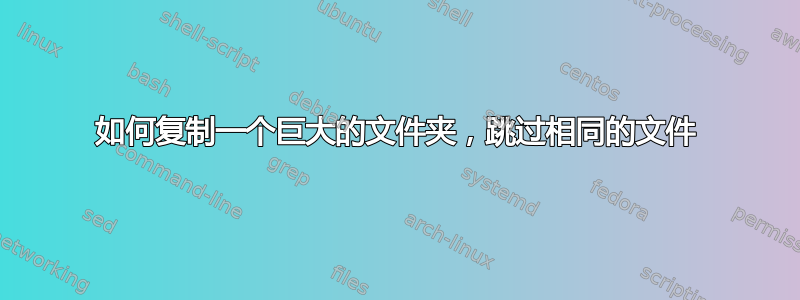 如何复制一个巨大的文件夹，跳过相同的文件