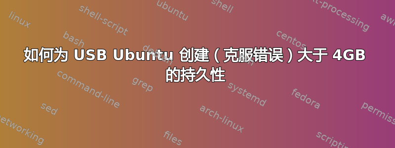 如何为 USB Ubuntu 创建（克服错误）大于 4GB 的持久性