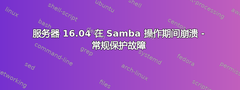 服务器 16.04 在 Samba 操作期间崩溃 - 常规保护故障