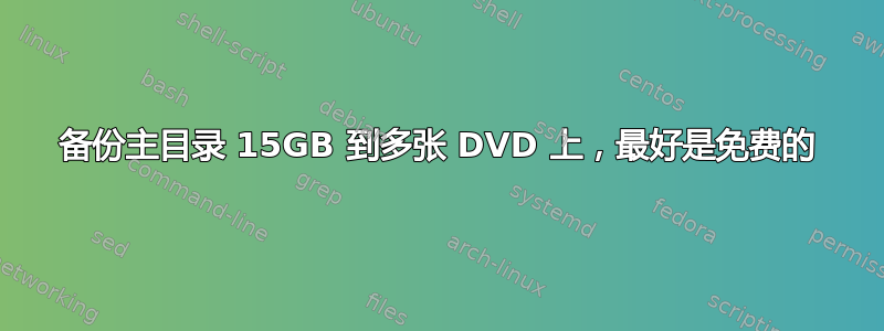 备份主目录 15GB 到多张 DVD 上，最好是免费的