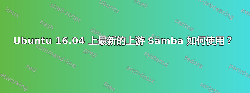 Ubuntu 16.04 上最新的上游 Samba 如何使用？